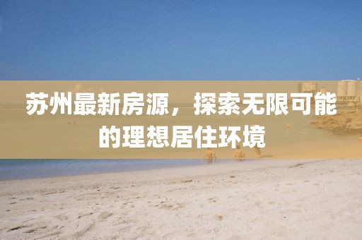 蘇州最新房源，探索無限可能的理想居住環(huán)境