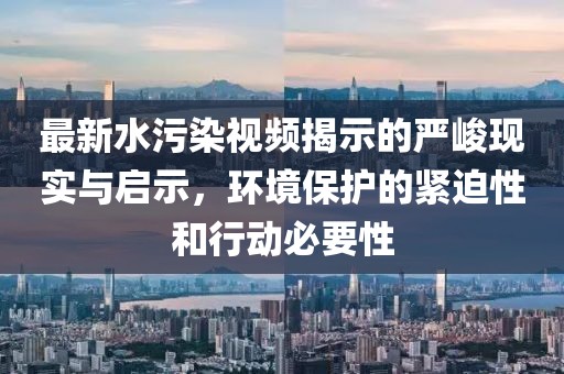 最新水污染視頻揭示的嚴峻現(xiàn)實與啟示，環(huán)境保護的緊迫性和行動必要性