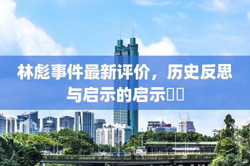林彪事件最新評(píng)價(jià)，歷史反思與啟示的啟示??