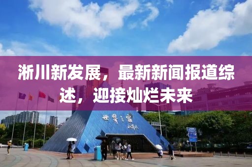 淅川新發(fā)展，最新新聞報道綜述，迎接燦爛未來