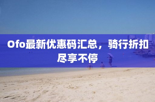 Ofo最新優(yōu)惠碼匯總，騎行折扣盡享不停
