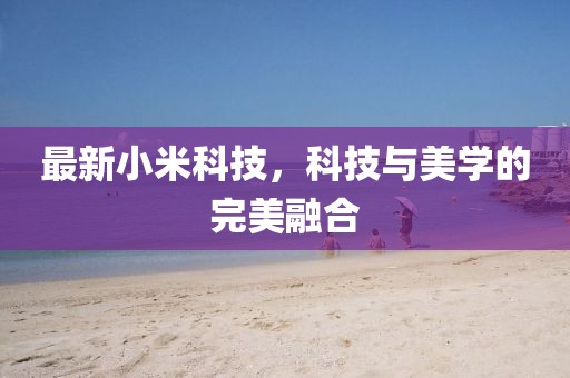 最新小米科技，科技與美學的完美融合