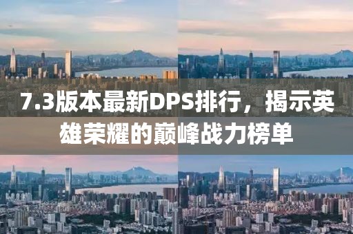 7.3版本最新DPS排行，揭示英雄榮耀的巔峰戰(zhàn)力榜單