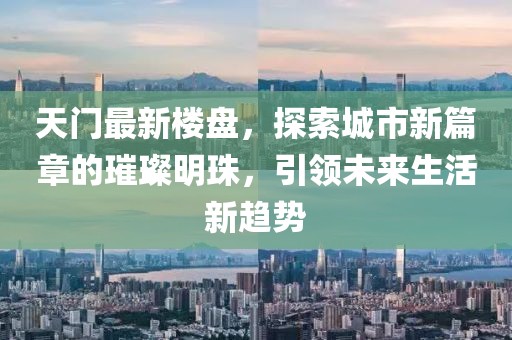 天門最新樓盤，探索城市新篇章的璀璨明珠，引領(lǐng)未來(lái)生活新趨勢(shì)