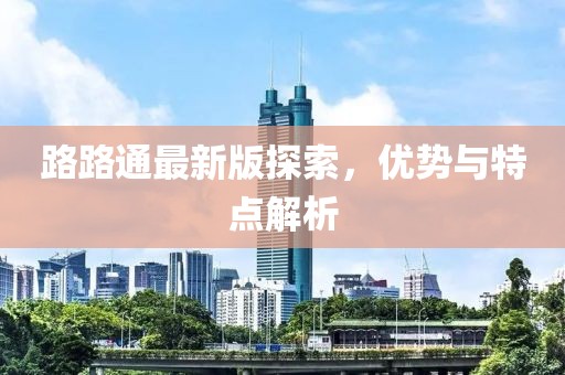 路路通最新版探索，優(yōu)勢(shì)與特點(diǎn)解析