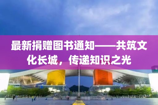 最新捐贈圖書通知——共筑文化長城，傳遞知識之光