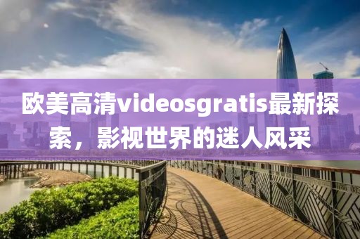 歐美高清videosgratis最新探索，影視世界的迷人風(fēng)采