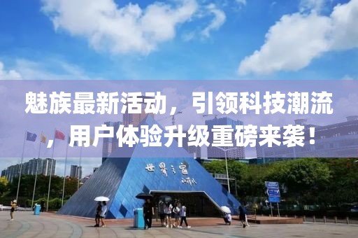 魅族最新活動，引領(lǐng)科技潮流，用戶體驗(yàn)升級重磅來襲！