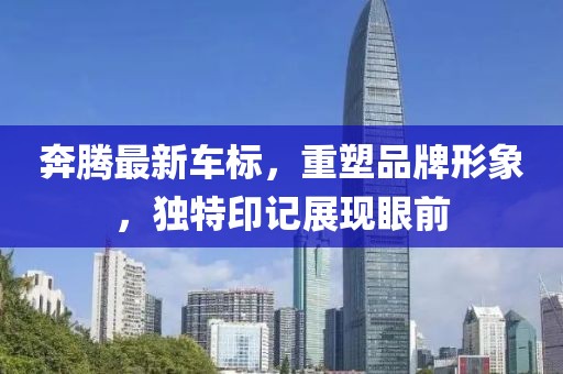 奔騰最新車標(biāo)，重塑品牌形象，獨(dú)特印記展現(xiàn)眼前