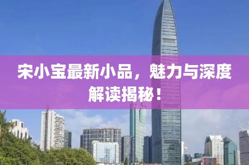 宋小寶最新小品，魅力與深度解讀揭秘！