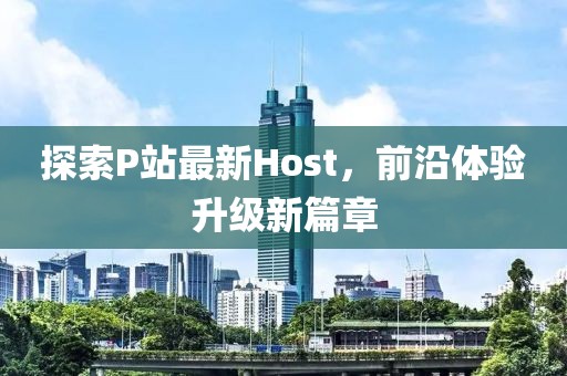 探索P站最新Host，前沿體驗(yàn)升級(jí)新篇章