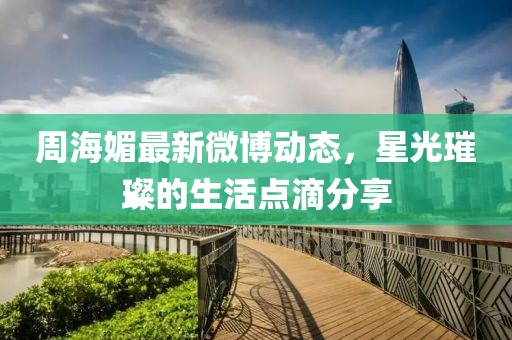 周海媚最新微博動態(tài)，星光璀璨的生活點滴分享