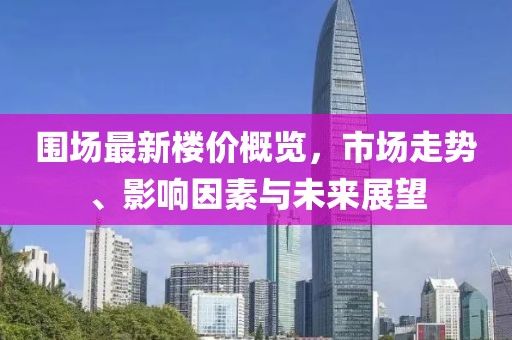 圍場最新樓價(jià)概覽，市場走勢、影響因素與未來展望