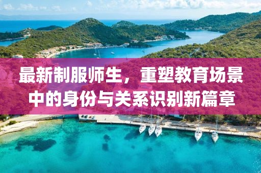 最新制服師生，重塑教育場景中的身份與關系識別新篇章