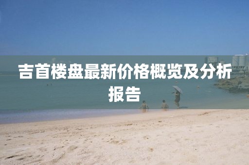 吉首樓盤最新價(jià)格概覽及分析報(bào)告