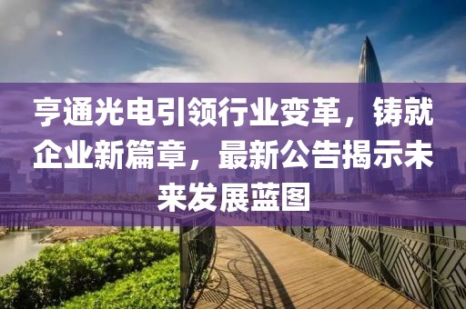 亨通光電引領(lǐng)行業(yè)變革，鑄就企業(yè)新篇章，最新公告揭示未來(lái)發(fā)展藍(lán)圖