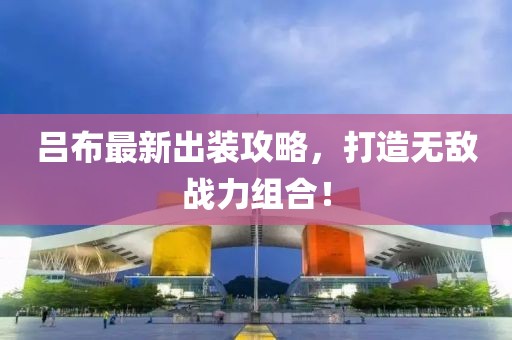 呂布最新出裝攻略，打造無敵戰(zhàn)力組合！