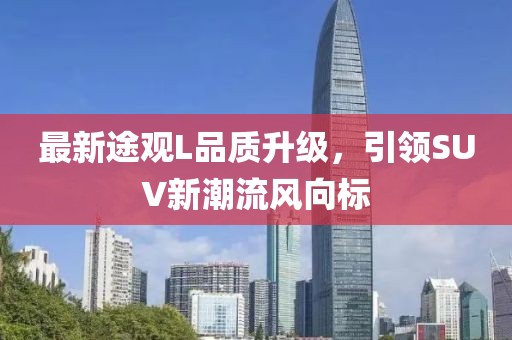 最新途觀L品質(zhì)升級，引領(lǐng)SUV新潮流風(fēng)向標(biāo)