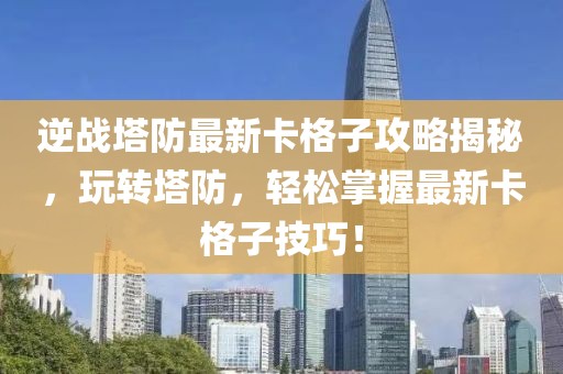 逆戰(zhàn)塔防最新卡格子攻略揭秘，玩轉(zhuǎn)塔防，輕松掌握最新卡格子技巧！