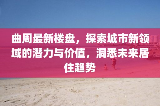 曲周最新樓盤，探索城市新領(lǐng)域的潛力與價值，洞悉未來居住趨勢