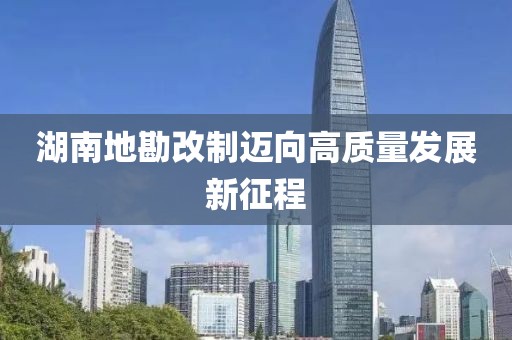 湖南地勘改制邁向高質(zhì)量發(fā)展新征程