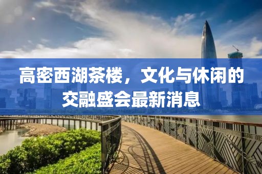 高密西湖茶樓，文化與休閑的交融盛會最新消息