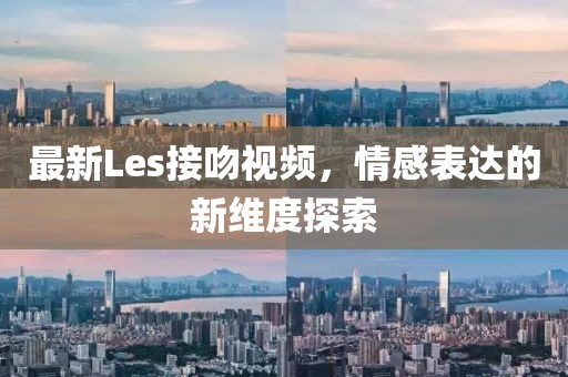 最新Les接吻視頻，情感表達的新維度探索