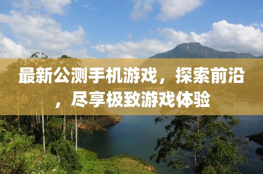 最新公測(cè)手機(jī)游戲，探索前沿，盡享極致游戲體驗(yàn)