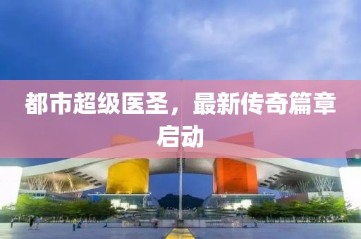 都市超級醫(yī)圣，最新傳奇篇章啟動