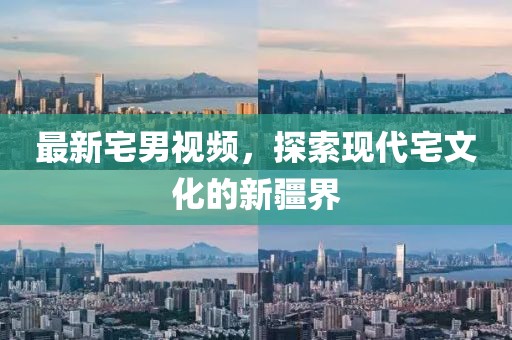 最新宅男視頻，探索現(xiàn)代宅文化的新疆界