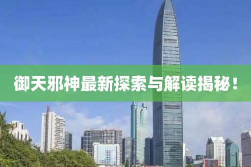 御天邪神最新探索與解讀揭秘！