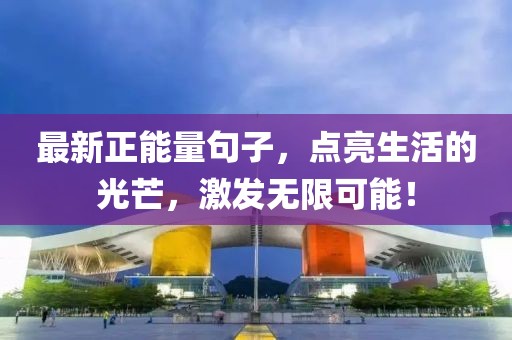 最新正能量句子，點(diǎn)亮生活的光芒，激發(fā)無(wú)限可能！