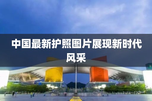 中國最新護照圖片展現(xiàn)新時代風采