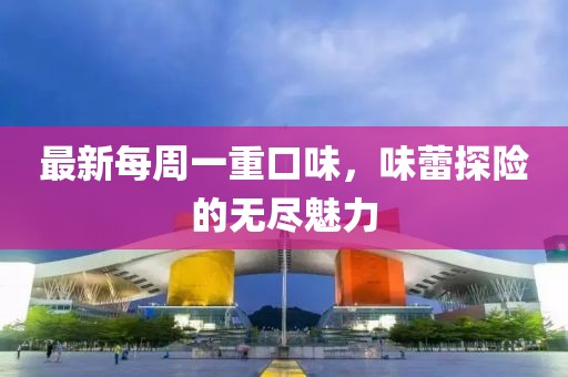 最新每周一重口味，味蕾探險(xiǎn)的無盡魅力