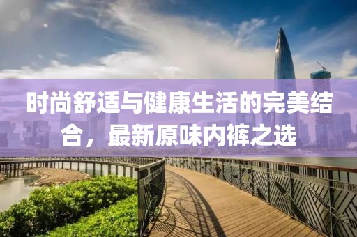 時尚舒適與健康生活的完美結(jié)合，最新原味內(nèi)褲之選