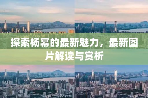 探索楊冪的最新魅力，最新圖片解讀與賞析