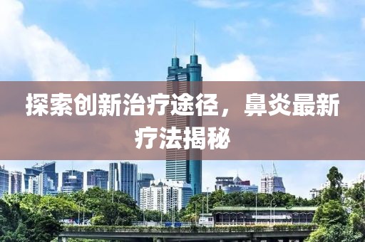 探索創(chuàng)新治療途徑，鼻炎最新療法揭秘