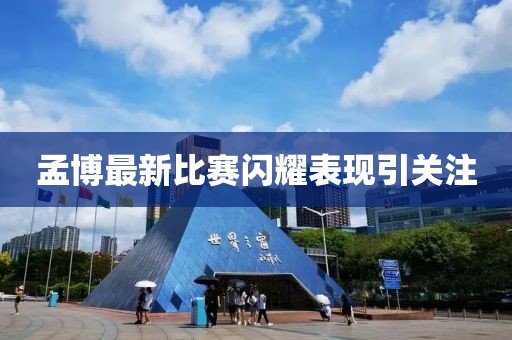 孟博最新比賽閃耀表現(xiàn)引關(guān)注