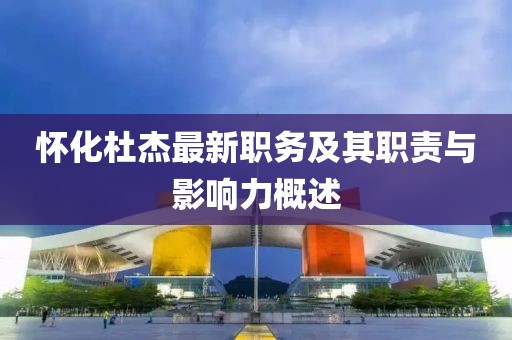 懷化杜杰最新職務(wù)及其職責(zé)與影響力概述