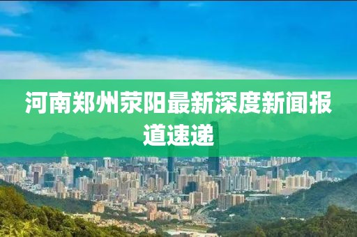 河南鄭州滎陽(yáng)最新深度新聞報(bào)道速遞