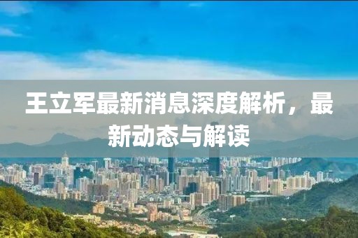 王立軍最新消息深度解析，最新動(dòng)態(tài)與解讀