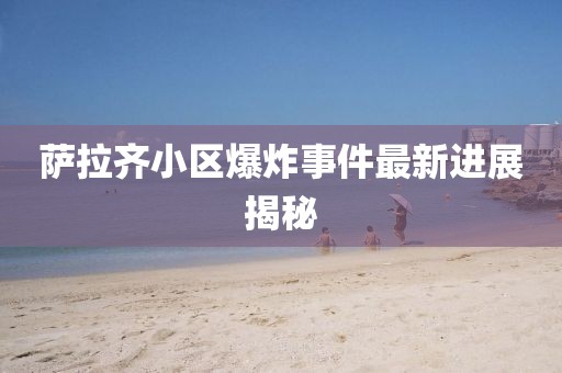 薩拉齊小區(qū)爆炸事件最新進(jìn)展揭秘