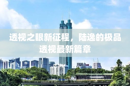 透視之眼新征程，陸逸的極品透視最新篇章