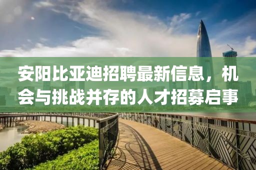 安陽(yáng)比亞迪招聘最新信息，機(jī)會(huì)與挑戰(zhàn)并存的人才招募啟事
