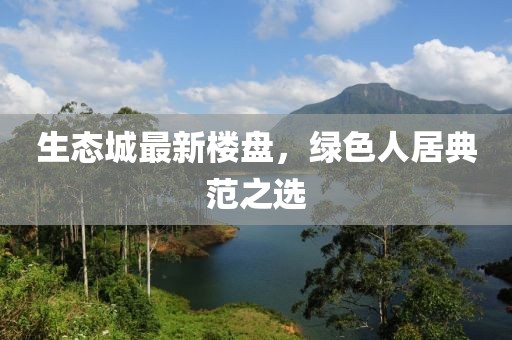 生態(tài)城最新樓盤(pán)，綠色人居典范之選