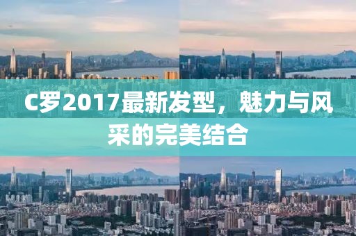 C羅2017最新發(fā)型，魅力與風(fēng)采的完美結(jié)合