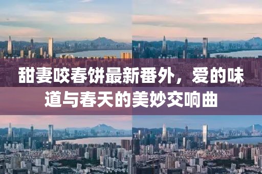 甜妻咬春餅最新番外，愛的味道與春天的美妙交響曲