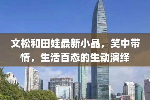 文松和田娃最新小品，笑中帶情，生活百態(tài)的生動(dòng)演繹