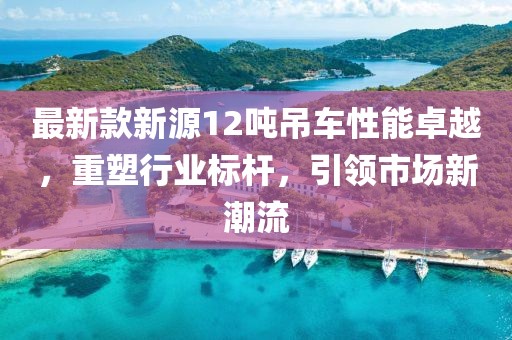 最新款新源12噸吊車性能卓越，重塑行業(yè)標桿，引領(lǐng)市場新潮流