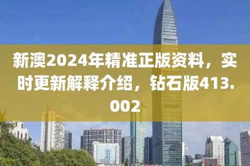 新澳2024年精準正版資料，實時更新解釋介紹，鉆石版413.002